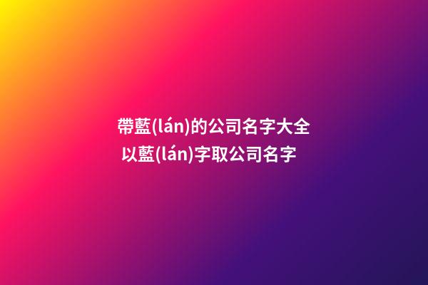 帶藍(lán)的公司名字大全 以藍(lán)字取公司名字-第1張-公司起名-玄機(jī)派